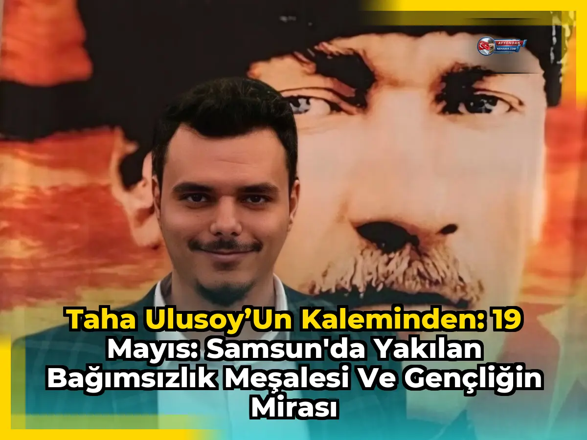 Taha Ulusoy’un Kaleminden: 19 Mayıs: Samsun'da Yakılan Bağımsızlık Meşalesi ve Gençliğin Mirası